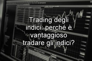 Perché tradare gli indici: vantaggi e caratteristiche