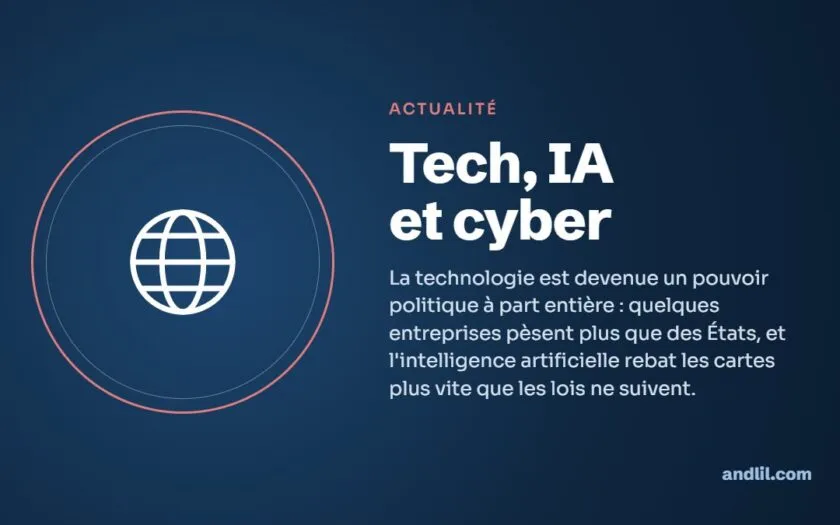 Tech, IA et cyber : La technologie est devenue un pouvoir politique à part entière : quelques entreprises pèsent plus que des États, et l'intelligence artificielle rebat les cartes plus vite que les lois ne suivent.